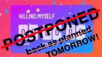 KILLING MYSELF POSTPONED back as planned TOMORROW!