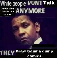 White people DONT Talk About their issues like ANYMORE adults THEY Draw trauma dump comics