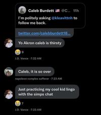 Caleb Burdett @C... 11h I'm politely asking @kleavittnh to follow me back. twitter.com/calebburdett18... Yo Akron caleb is thirsty 9 J.D. Vance +7:22 AM Caleb, it is so over napoleon complex sufferer 7:23 AM Just practicing my cool kid lingo with the simps chat 7 J.D. Vance 7:23 AM