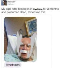 uncle kazzy @spliced My dad, who has been in a volcano for 3 months and presumed dead, texted me this I lived kisama