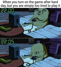 When you turn on the game after hard day, but you are simply too tired to play it 22:00 BMC 22:05 BM