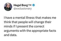 Hegel Borg TM @xxclusionary I have a mental illness that makes me think that people will change their minds if I present the correct arguments with the appropriate facts and data.