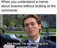 When you understand a meme about science without looking at the comments You know, I'm something of a scientist myself