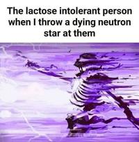 The lactose intolerant person when I throw a dying neutron star at them
