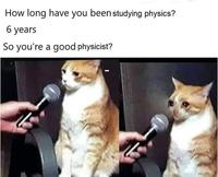 How long have you been studying physics? 6 years So you're a good physicist?
