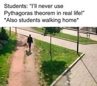Students: "I'll never use Pythagoras theorem in real life!" *Also students walking home*