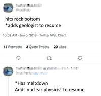 hits rock bottom *adds geologist to resume 10:52 AM Jun 6, 2019 Twitter Web Client . 14 Retweets 3 Quote Tweets 20 Likes 27 *Has meltdown Adds nuclear physicist to resume