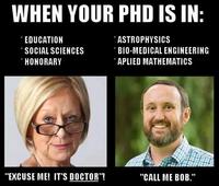 WHEN YOUR PHD IS IN: * EDUCATION SOCIAL SCIENCES HONORARY * ASTROPHYSICS BIO-MEDICAL ENGINEERING APLIED MATHEMATICS "EXCUSE ME! IT'S DOCTOR"! "CALL ME BOB."