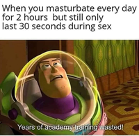 When you masturbate every day for 2 hours but still only last 30 seconds during sex Years of academy training wasted! SPRU