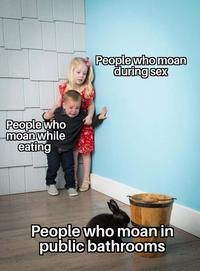 People who moan while eating People who moan during sex People who moan in public bathrooms