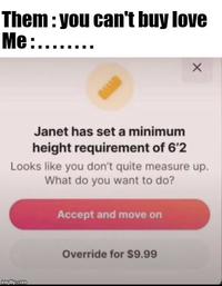 Them: you can't buy love Me:....... Janet has set a minimum height requirement of 6'2 Looks like you don't quite measure up. What do you want to do? Accept and move on imgflip.com Override for $9.99