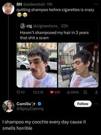 8N @aidenstwt. 11h quitting shampoo before cigarettes is crazy c-- @cignewtons_.23h Haven't shampooed my hair in 3 years that s--- a scam ONE WAY 53 2.1K 53K ili 896K Σ Camilla @SpicyCammy Follow I shampoo my coochie every day cause it smells horrible <]