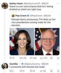 bailey moon @Baileymoon15. 8/6/24 there's a non zero chance that he's being briefed on charli xcx right now POP CRAVE Pop Crave @PopCrave - 8/6/24 Kamala Harris announces Tim Walz as her vice presidential running mate for the election. 74 17 2.5K ❤ 110K 2.7M ↑ Camilla @SpicyCammy - 8/6/24 I scissored with Kamala last week Q4 1714 54 12K