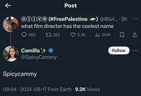 Post Olive (#FreePalestine) @Olivi....3h what film director has the coolest name 480 17362 2.3K Ilil 241K ☐ Camilla ⭑ @SpicyCammy Spicycammy 09:04.2024-08-17 From Earth 9.2K Views Follow