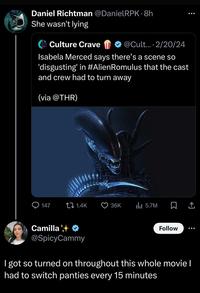 Daniel Richtman @DanielRPK-8h She wasn't lying Culture Crave @Cult... 2/20/24 Isabela Merced says there's a scene so 'disgusting' in #Alien Romulus that the cast and crew had to turn away (via @THR) 147 1.4K 36K ili 5.7M Follow : Σ <] Camilla @SpicyCammy I got so turned on throughout this whole movie I had to switch panties every 15 minutes