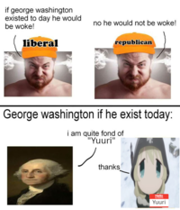 if george washington existed to day he would be woke! liberal no he would not be woke! republican George washington if he exist today: i am quite fond of "Yuuri" thanks Hello my name Yuuri