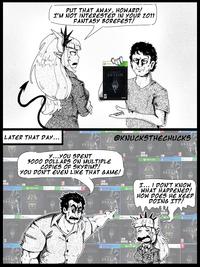 PUT THAT AWAY, HOWARD! I'M NOT INTERESTED IN YOUR 2011 FANTASY BOREFEST! LATER THAT DAY... SKYRIM 10 SKYRIM XBOX3 Coro The S V SKYRIM PS4 ABUXUND @KNUCKSTHECHUCKS SKYRIM SKYRIM y...YOU SPENT 3000 DOLLARS ON MULTIPLE COPIES OF SKYRIM?! YOU DON'T EVEN LIKE THAT GAME! XBOX ONE XBOX 360 for Windows PS4 SKYRIM XBOX 360 SKYRIM PS4 The ESV SKYRIM SKYRIM SKYRIM SKYRIM XBOX ONE PS4 XBOX360 SKYRIM SKYRIM SKYRIM NEGWAY SKYRIM 2 & PS4 SKRIM The Elder SV SKYRIM XBOX SKYRI I... I DON'T KNOW WHAT HAPPENED! HOW DOES HE KEEP DOING IT?! SKYRIM SKYRIM PS4 3 XB & PS4 SKY The SV SKYRIM SKYRIN XBOXONE SKYRIM SKYR RIM 18 The V SKYRIM
