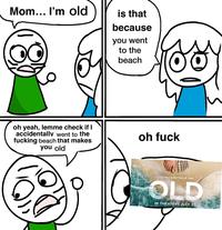 Mom... I'm old is that because you went to the beach oh yeah, lemme check if I accidentally went to the f------ beach that makes you old oh f--- IT'S ONLY A MATTER OF TIME OLD IN THEATERS JULY 23