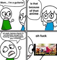 Mom... I'm a guitarist is that because of that anime oh yeah, lemme check if I accidentally bought the f------ anime that makes you a musician oh f--- BOCCHI THE ROCK!