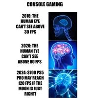 CONSOLE GAMING 2016: THE HUMAN EYE CAN'T SEE ABOVE 30 FPS 2020: THE HUMAN EYE CAN'T SEE ABOVE 60 FPS 2024: $700 PS5 PRO MAY REACH 120 FPS IF THE MOON IS JUST RIGHT!