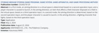 STORAGE MEDIUM STORING GAME PROGRAM, GAME SYSTEM, GAME APPARATUS, AND GAME PROCESSING METHOD Publication number: 20240278129 Abstract: In a first mode, an aiming direction in a virtual space is determined based on a second operation input, and a player character is caused to launch, in the aiming direction, an item that affects a field character disposed on a field in the virtual space, based on a third operation input. In a second mode, the aiming direction is determined, based on the second operation input, and the player character is caused to launch, in the aiming direction, a fighting character that fights, based on the third operation input. Type: Application Filed: May 2, 2024 Publication date: August 22, 2024 Applicants: NINTENDO CO., LTD., The Pokémon Company Inventor: Kazumasa IWAO