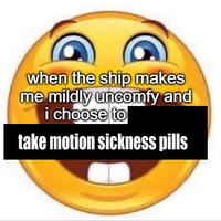 when the ship makes me mildly uncomfy and i choose to take motion sickness pills