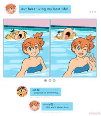 out here living my best life! 55 min. Cerulean City 00 ash @POK3MON_MAST3 RRR psyduck is drowning 53 mins ago 2.5k likes misty @tomboy_mermaid this ain't about him 42 mins ago 12k likes FAIRY♥
