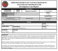 APARTMENT DINO NATURAL OURCES OHIO DEPARTMENT OF NATURAL RESOURCES Arrest Record Attachment to the Investigatory Case Report Division of Wildlife 12 Clark Case Report Number 24NR0005999-001 County ODNR Property Body of Water Incident Location 1700 W Sparrow Rd SPRINGFIELD, OH 45502 Incident Occurred From Tuesday 9/10/2024 10:30:00 AM Administrative Migratory Game Bird Incident Occurred To Arrestee A Arrest Report Disposition 2 - Arrest Exceptional Clearance Report Date/Time 9/10/2024 Age/DOB 64 11/9/1959 Name COMER, BRIAN ROBERT Court Date and Time Court of Jurisdiction Clark County Municipal Court Badge Number Arresting Officer Bourne, Mathew 1584 Arrest Date 9/11/2024 Statement of Facts On September 10, 2024 at 3:50 pm, I State Wildlife Officer, Jeffery P. Wenning, spoke with the complainant, Michael Dudley, regarding his observations at the Rocky Lakes Golf Course. Dudley stated that he observed a white male, in his late fifties or early sixties, who was heavy set and riding a lawnmower, get off of the lawnmower with a shotgun and shoot two geese near water on the course. Dudley continued, saying the man picked up the first goose and tossed it into the weeds. The second goose was wounded and as he collected it the man twisted it breaking its neck. This goose was disposed of in the same manner. It is unknown if the man possessed a hunting license, wetland habitat stamp, migratory bird stamp, or HIP certification at the time he killed the geese. Also, Dudley's observations place a loaded firearm on the motor-driven conveyance. It is unknown if the shotgun was plugged.