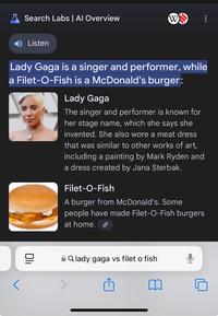 ✗Search Labs | Al Overview Wy Listen Lady Gaga is a singer and performer, while a Filet-O-Fish is a McDonald's burger: Lady Gaga The singer and performer is known for her stage name, which she says she invented. She also wore a meat dress that was similar to other works of art, including a painting by Mark Ryden and a dress created by Jana Sterbak. Filet-O-Fish A burger from McDonald's. Some people have made Filet-O-Fish burgers at home. סוי Q lady gaga vs filet o fish