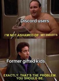 Discord users I'M NOT ASHAMED OF MY SMARTS Former gifted kids EXACTLY. THAT'S THE PROBLEM. YOU SHOULD BE.