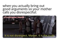 when you actually bring out good arguments so your mother calls you disrespectful: w/Puzzleheaded_Step468 It is not disrespect, Master, it is the truth