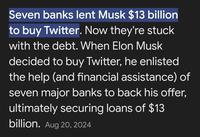 Seven banks lent Musk $13 billion to buy Twitter. Now they're stuck with the debt. When Elon Musk decided to buy Twitter, he enlisted the help (and financial assistance) of seven major banks to back his offer, ultimately securing loans of $13 billion. Aug 20, 2024