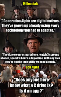 Millennials "Generation Alpha are digital natives. They've grown up already using every technology you had to adapt to." "They know every smartphone, watch 3 screens at once, spend 10 hours a day online. With any luck, they've got the tech skills we need already." Gen Alpha "Does anyone here know what a C drive is? Is it an app?"