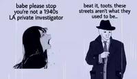 babe please stop you're not a 1940s LA private investigator beat it, toots, these streets aren't what they used to be...