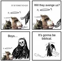 IT IS TIME TO GO. Will they avenge us? = 000 יוו Boys... It's gonna be biblical. "1'
