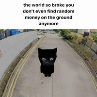 O the world so broke you don't even find random money on the ground anymore