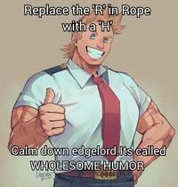 Replace the 'R' in Rope with a 'H' Calm down edgelord.Its called WHOLESOME HUMOR Vegubs