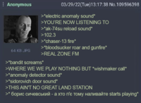 Anonymous 03/29/22(Tue)13:17:38 No.109596398 7125 64 KB JPG >*electric anomaly sound* >YOU'RE NOW LISTENING TO >*ak-74su reload sound* >102.3 >*chaser-13 fire* >*bloodsucker roar and gunfire* >REAL ZONE FM >*bandit screams* >WHERE WE WE PLAY NOTHING BUT *wishmaker call* >*anomaly detector sound* >*sidorovich door sound* >THIS AIN'T NO GREAT LAND STATION >* борис сичевський - а хто п'є тому наливайте starts playing*