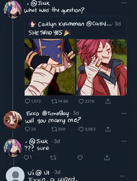 @JINX what was the question? Caitlyn Kiramman @Caitly.... 3d SHE SAID YES 1,072 14.9K EKKO @TimeBoy · 3d will you marry me? 24 1908 @JINX 3d ??? sure 1 27 227K Vi@ UI 3d Fkke, a word. 3,563 <]