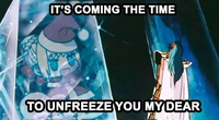 IT'S COMING THE TIME TO UNFREEZE YOU MY DEAR