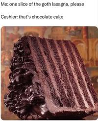 Me: one slice of the goth lasagna, please Cashier: that's chocolate cake