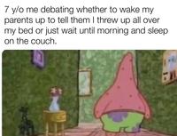 7 y/o me debating whether to wake my parents up to tell them I threw up all over my bed or just wait until morning and sleep on the couch. w/evan-lolz