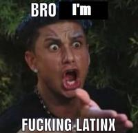 BRO I'm F------ LATINX