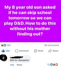 My 8 year old son asked if he can skip school tomorrow so we can play D&D. How to do this without his mother finding out? 104 36 comments Like Comment Send Share Roll for deception Like Reply 13