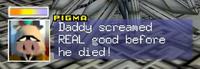 PIGMA Daddy screamed REAL good before he died!