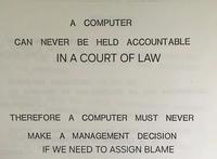 A COMPUTER CAN NEVER BE HELD ACCOUNTABLE IN A COURT OF LAW THEREFORE A COMPUTER MUST NEVER MAKE A MANAGEMENT DECISION IF WE NEED TO ASSIGN BLAME