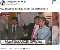 Anonymous TV @YourAnonTV USAID just paid us $20 million to post this video ✓ NOVEMBER 1992 PALM BEACH, FL DONALD TRUMP & JEFFREY EPSTEIN TALK WOMEN'S LOOKS IN 1992 PARTY FOOTAGE 1:04 PM • Feb 7, 2025 32.3K Views ALMSNBC 6:32 AM MT • • •