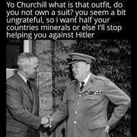 Yo Churchill what is that outfit, do you not own a suit? you seem a bit ungrateful, so i want half your countries minerals or else I'll stop helping you against Hitler
