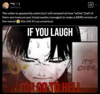 139(-`) @xintoni Ø The video is apparently satire but I still amazed at how "white" (half of them are insecure poc Imao) weebs managed to make a NERD version of the nword this s--- it's so unserious IF YOU LAUGH IT'S OVER YOU GO TO HELL