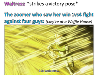 Waitress: *strikes a victory pose* The zoomer who saw her win 1vs4 fight against four guys: (they're at a Waffle House) Kwit S-So much aura...